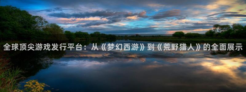 pp电子官网骗局是真的吗：全球顶尖游戏发行平台：从《梦幻西游》到《荒野猎人》的全面展示