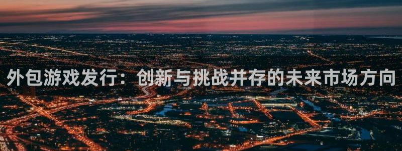 pp电子官网注册平台怎么注册账号：外包游戏发行：创新与挑战并存的未来市场方向