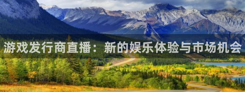 pp电子官网注册平台是什么意思：游戏发行商直播：新的娱乐体验与市场机会